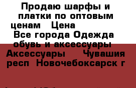 Продаю шарфы и платки по оптовым ценам › Цена ­ 300-2500 - Все города Одежда, обувь и аксессуары » Аксессуары   . Чувашия респ.,Новочебоксарск г.